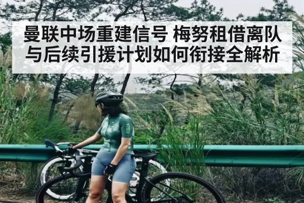 曼联中场重建信号 梅努租借离队与后续引援计划如何衔接全解析