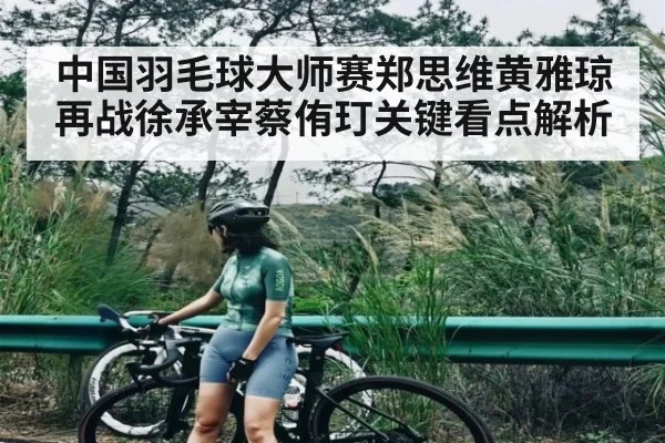 中国羽毛球大师赛郑思维黄雅琼再战徐承宰蔡侑玎关键看点解析