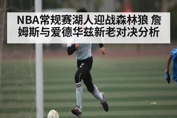 NBA常规赛湖人迎战森林狼 詹姆斯与爱德华兹新老对决分析