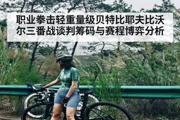 职业拳击轻重量级贝特比耶夫比沃尔三番战谈判筹码与赛程博弈分析